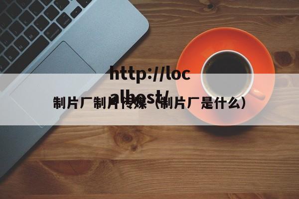 制片厂制片传媒(制片厂是什么)